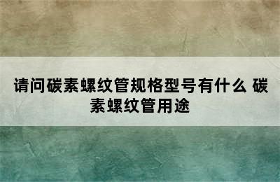 请问碳素螺纹管规格型号有什么 碳素螺纹管用途